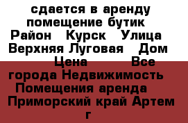 сдается в аренду помещение бутик › Район ­ Курск › Улица ­ Верхняя Луговая › Дом ­ 13 › Цена ­ 500 - Все города Недвижимость » Помещения аренда   . Приморский край,Артем г.